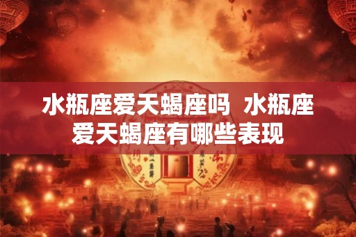 水瓶座爱天蝎座吗 水瓶座爱天蝎座有哪些表现 水瓶座爱天蝎座吗 水瓶座爱天蝎座有哪些表现