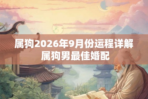 属狗2026年9月份运程详解 属狗男最佳婚配 属狗2026年9月份运程详解 属狗男最佳婚配