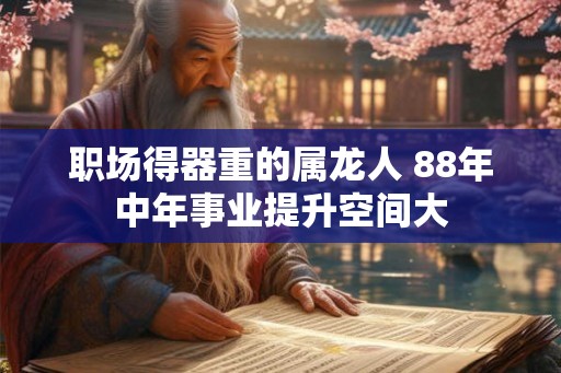 职场得器重的属龙人 88年中年事业提升空间大