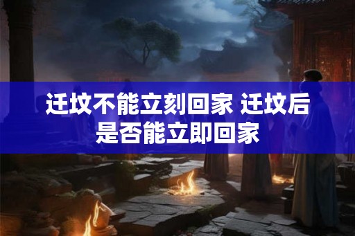 迁坟不能立刻回家 迁坟后是否能立即回家