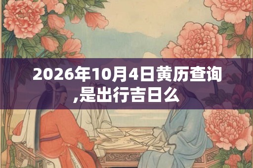 2026年10月4日黄历查询,是出行吉日么