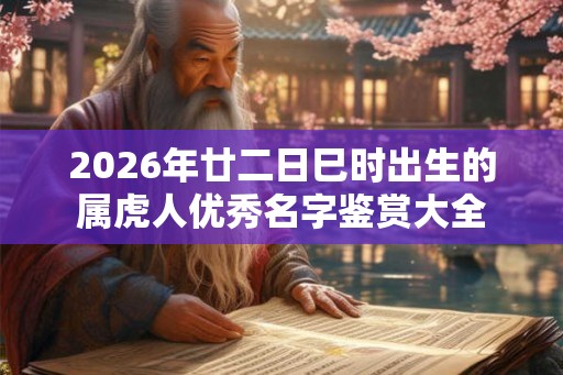 2026年廿二日巳时出生的属虎人优秀名字鉴赏大全