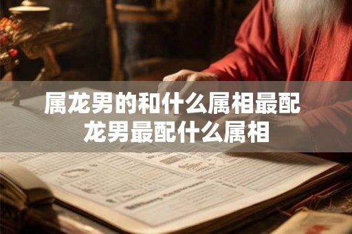 属龙男的和什么属相最配 龙男最配什么属相