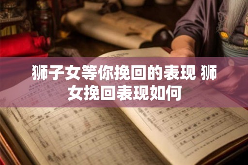 狮子女等你挽回的表现 狮女挽回表现如何