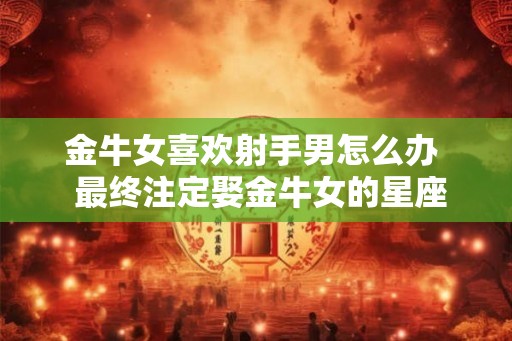 金牛女喜欢射手男怎么办  最终注定娶金牛女的星座