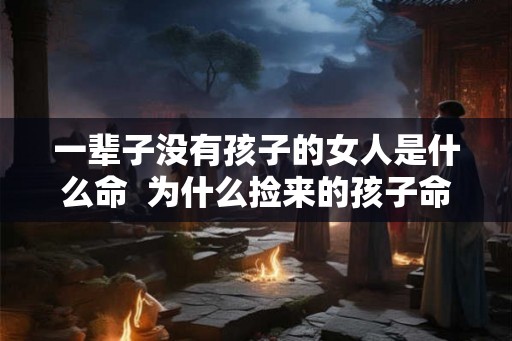 一辈子没有孩子的女人是什么命  为什么捡来的孩子命都不好