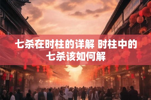 七杀在时柱的详解 时柱中的七杀该如何解