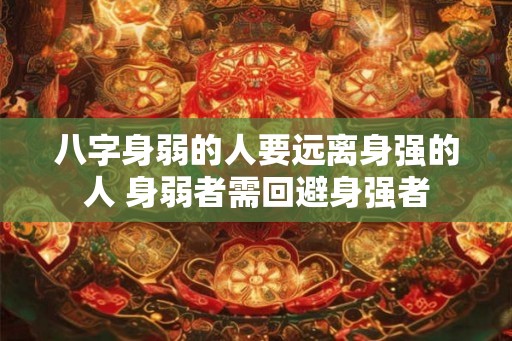 八字身弱的人要远离身强的人 身弱者需回避身强者