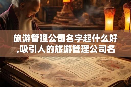 旅游管理公司名字起什么好,吸引人的旅游管理公司名称