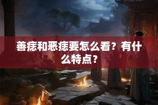 善痣和恶痣要怎么看？有什么特点？