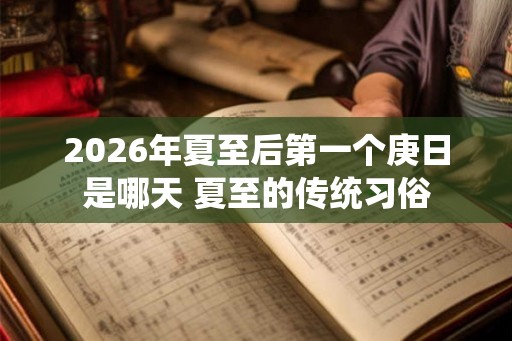2026年夏至后第一个庚日是哪天 夏至的传统习俗