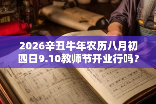 2026辛丑牛年农历八月初四日9.10教师节开业行吗？