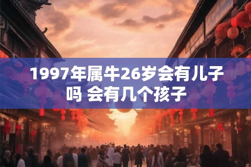 1997年属牛26岁会有儿子吗 会有几个孩子
