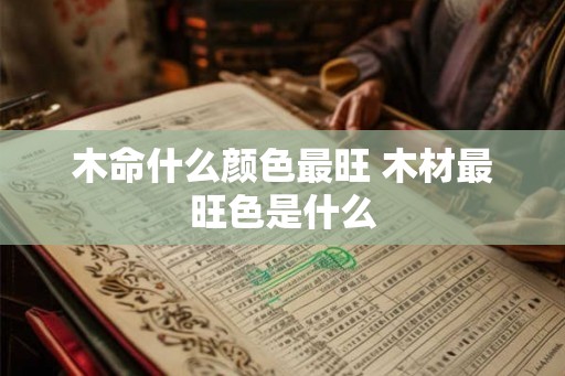 木命什么颜色最旺 木材最旺色是什么 木命什么颜色最旺 木材最旺色是什么
