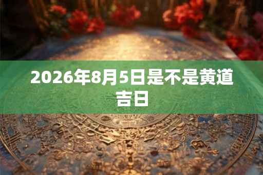 2026年8月5日是不是黄道吉日 2026年8月5日是不是黄道吉日