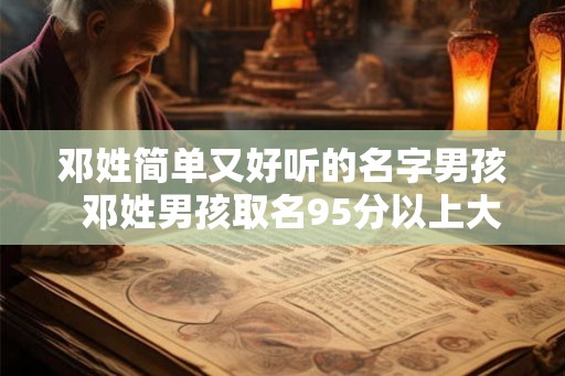 邓姓简单又好听的名字男孩  邓姓男孩取名95分以上大全