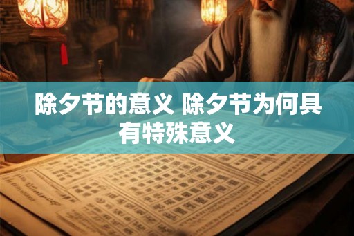 除夕节的意义 除夕节为何具有特殊意义 除夕节的意义 除夕节为何具有特殊意义