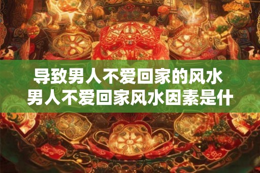 导致男人不爱回家的风水 男人不爱回家风水因素是什么 导致男人不爱回家的风水 男人不爱回家风水因素是什么