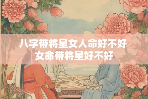 八字带将星女人命好不好 女命带将星好不好