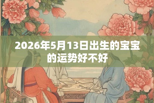 2026年5月13日出生的宝宝的运势好不好