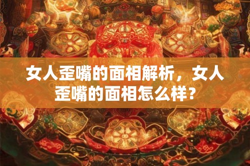 女人歪嘴的面相解析，女人歪嘴的面相怎么样？
