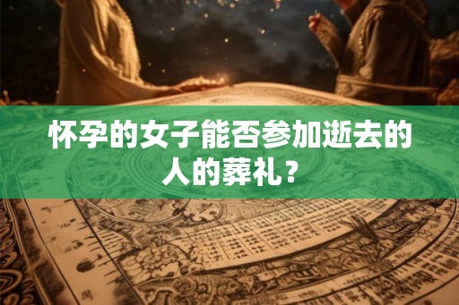 怀孕的女子能否参加逝去的人的葬礼？
