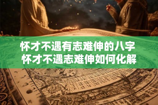 怀才不遇有志难伸的八字 怀才不遇志难伸如何化解