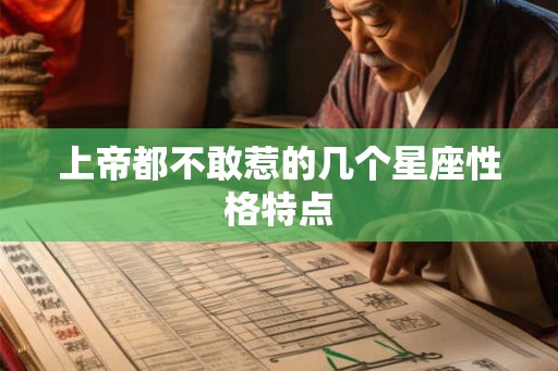 上帝都不敢惹的几个星座性格特点 上帝都不敢惹的几个星座性格特点