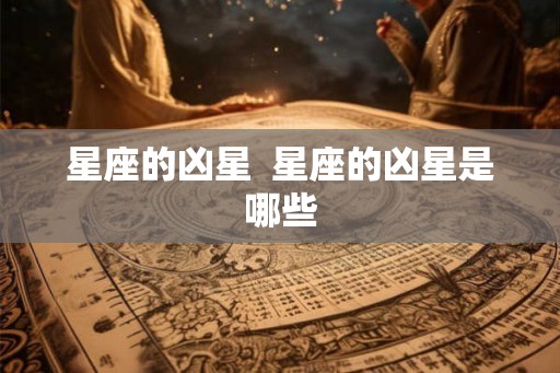 星座的凶星 星座的凶星是哪些 星座的凶星 星座的凶星是哪些