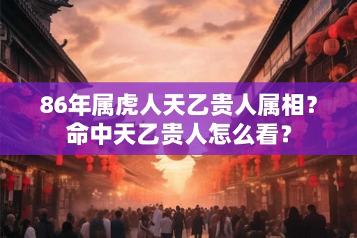 86年属虎人天乙贵人属相？命中天乙贵人怎么看？