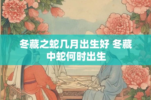 冬藏之蛇几月出生好 冬藏中蛇何时出生