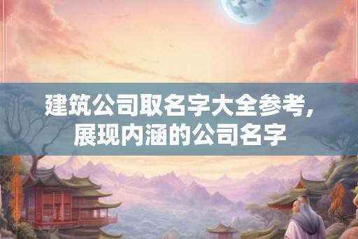 建筑公司取名字大全参考,展现内涵的公司名字