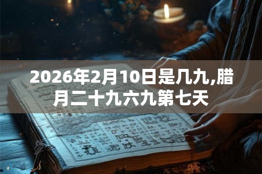 2026年2月10日是几九,腊月二十九六九第七天