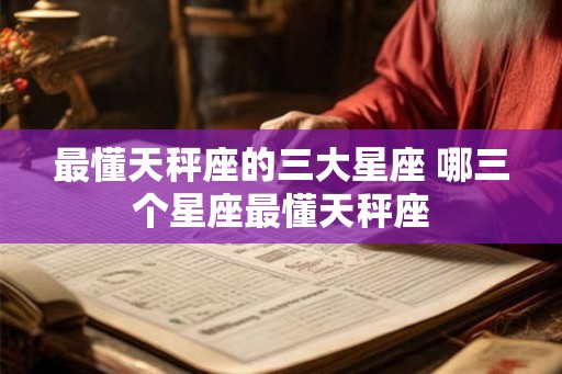 最懂天秤座的三大星座 哪三个星座最懂天秤座