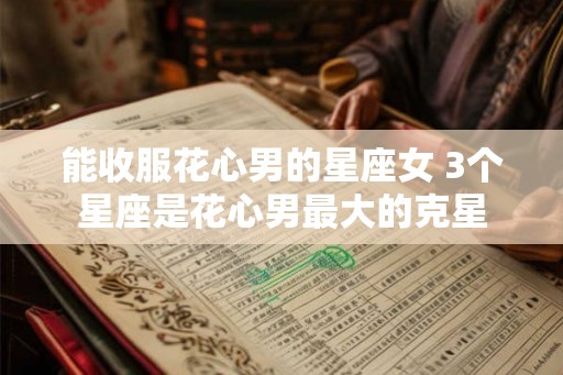 能收服花心男的星座女 3个星座是花心男最大的克星