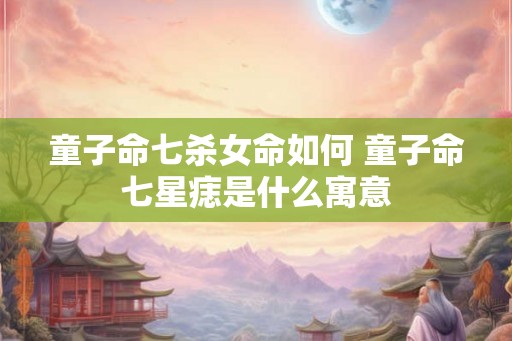 童子命七杀女命如何 童子命七星痣是什么寓意