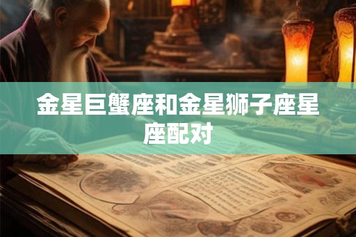 金星巨蟹座和金星狮子座星座配对