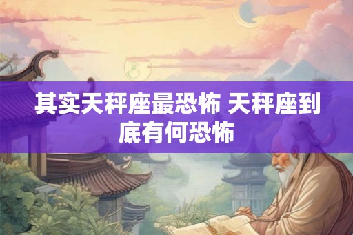 其实天秤座最恐怖 天秤座到底有何恐怖