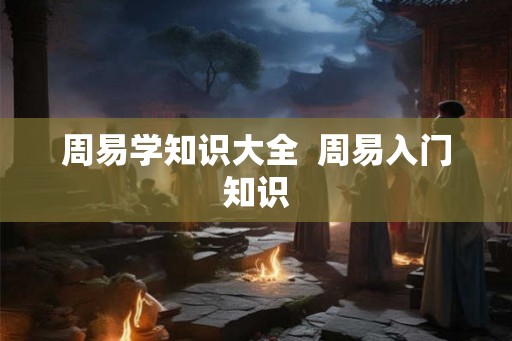 周易学知识大全  周易入门知识