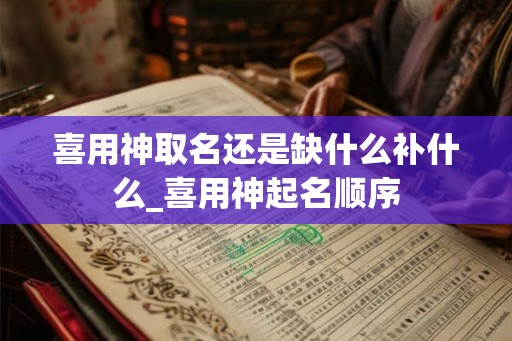 喜用神取名还是缺什么补什么_喜用神起名顺序