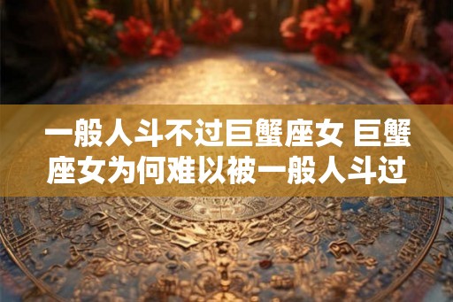 一般人斗不过巨蟹座女 巨蟹座女为何难以被一般人斗过