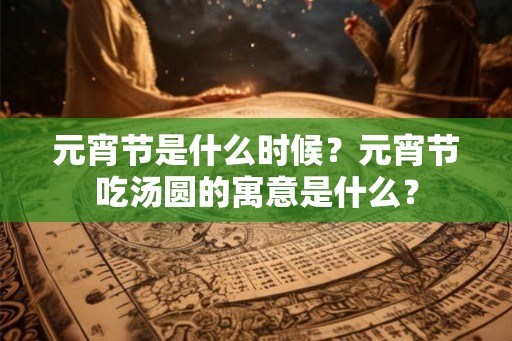 元宵节是什么时候？元宵节吃汤圆的寓意是什么？