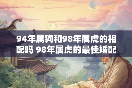 94年属狗和98年属虎的相配吗 98年属虎的最佳婚配