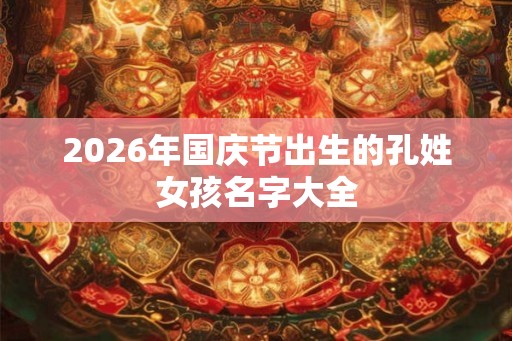 2026年国庆节出生的孔姓女孩名字大全