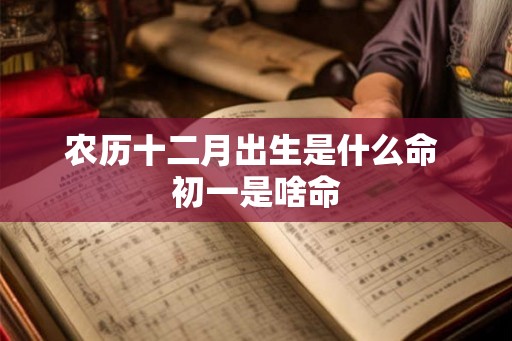 农历十二月出生是什么命 初一是啥命
