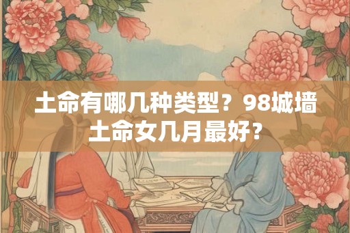 土命有哪几种类型？98城墙土命女几月最好？
