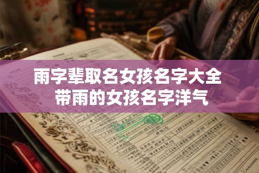 雨字辈取名女孩名字大全 带雨的女孩名字洋气 雨字辈取名女孩名字大全 带雨的女孩名字洋气