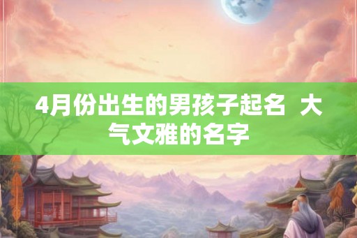4月份出生的男孩子起名  大气文雅的名字