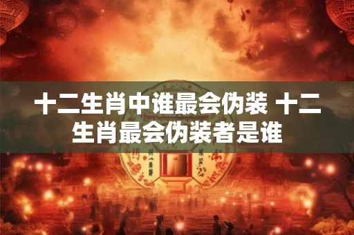 十二生肖中谁最会伪装 十二生肖最会伪装者是谁