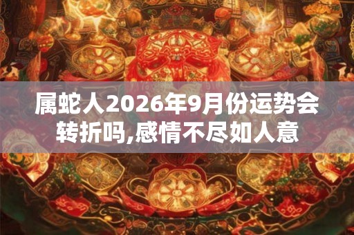 属蛇人2026年9月份运势会转折吗,感情不尽如人意